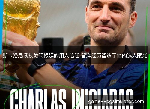 斯卡洛尼谈执教阿根廷的用人信任 留洋经历塑造了他的选人眼光 斯卡洛尼谈执教阿根廷的用人信任 留洋经历塑造了他的选人眼光